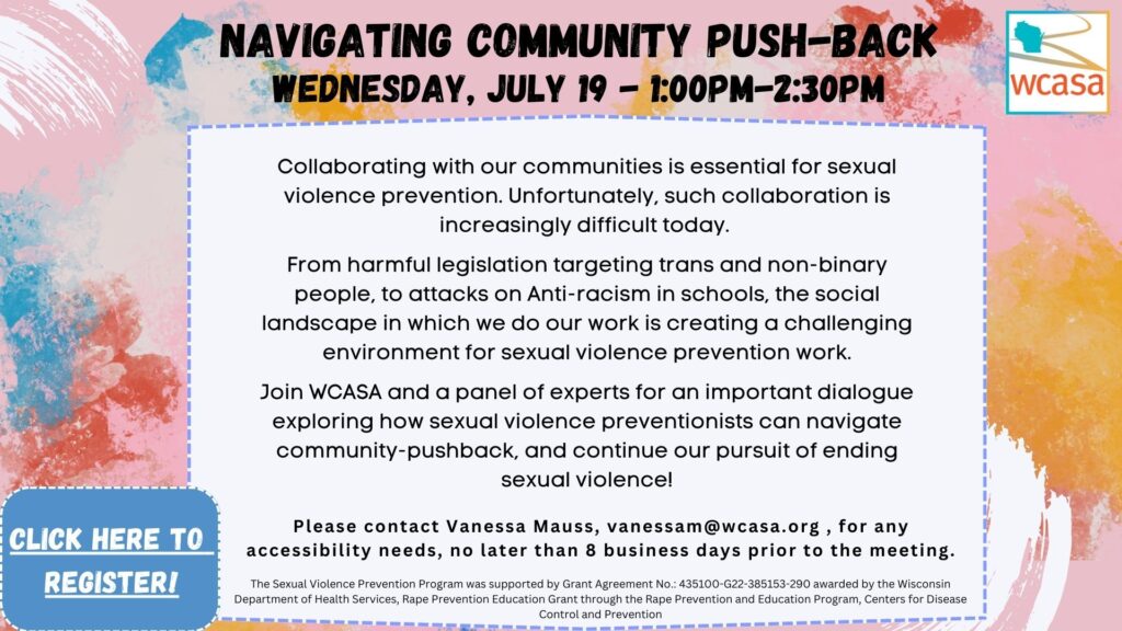 Join WCASA and a panel of experts for an important dialogue exploring how sexual violence preventionists can navigate community-pushback, and continue our pursuit of ending sexual violence! Click flyer to register for this July 19th 1pm Webinar